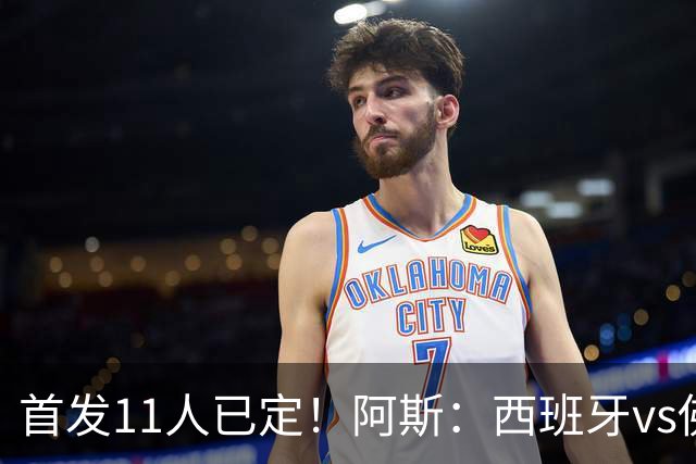 首发11人已定！阿斯：西班牙vs佛得角首发已揭晓，中场铁三角驱动
